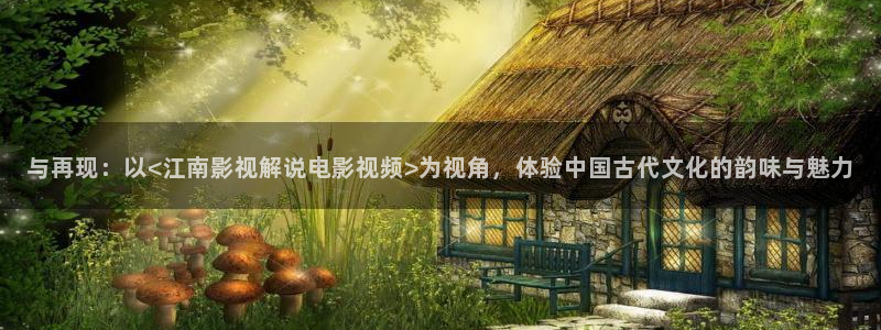 星空影视在线观看电视剧免费：与再现：以<江南影视解说电影视频>为视角，体验中国古代文化的韵味与魅力