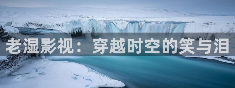 星空影视大全免费观看电视剧：老湿影视：穿越时空的笑与泪