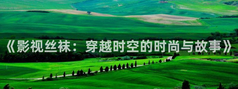 星空影院最新电视推荐：《影视丝袜：穿越时空的时尚与故事》