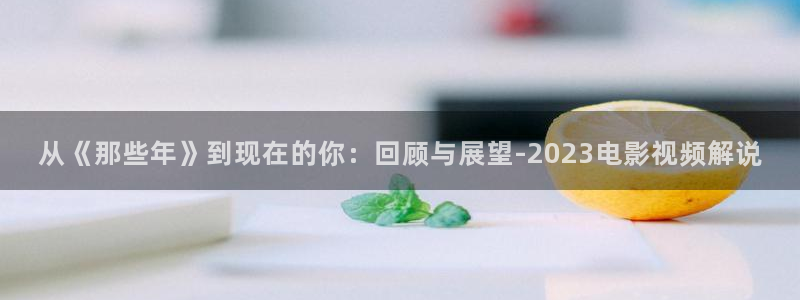 星空影视最新电影：从《那些年》到现在的你：回顾与展望-2023电影视频解说