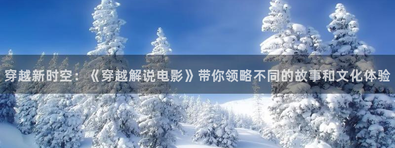 星空影院在线观看青柠电视剧免费：穿越新时空：《穿越解说电影》带你领略不同的故事和文化体验