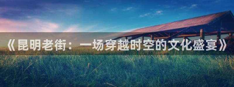 星空无限传媒电视剧在线观看策驰影院：《昆明老街：一场穿越时空的文化盛宴》