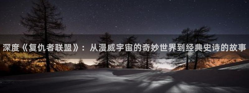 淫民星空影视：深度《复仇者联盟》：从漫威宇宙的奇妙世界到经典史诗的故事