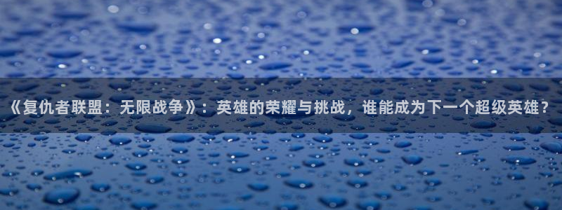 星空顶电影院：《复仇者联盟：无限战争》：英雄的荣耀与挑战，谁能成为下一个超级英雄？